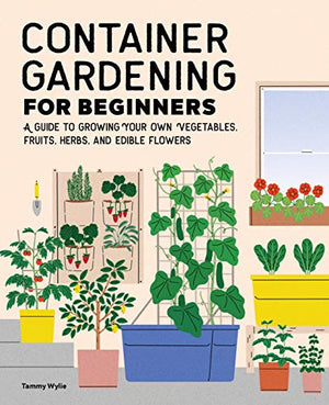 Container Gardening For Beginners: A Guide to Growing Your Own Vegetables, Fruits, Herbs, and Edible Flowers