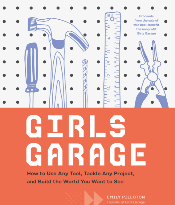 Girls Garage: How to Use Any Tool, Tackle Any Project, and Build the World You Want to See